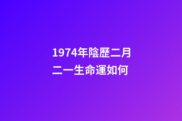 1974年陰歷二月二一生命運如何 (1974年農(nóng)歷2月初2命運)